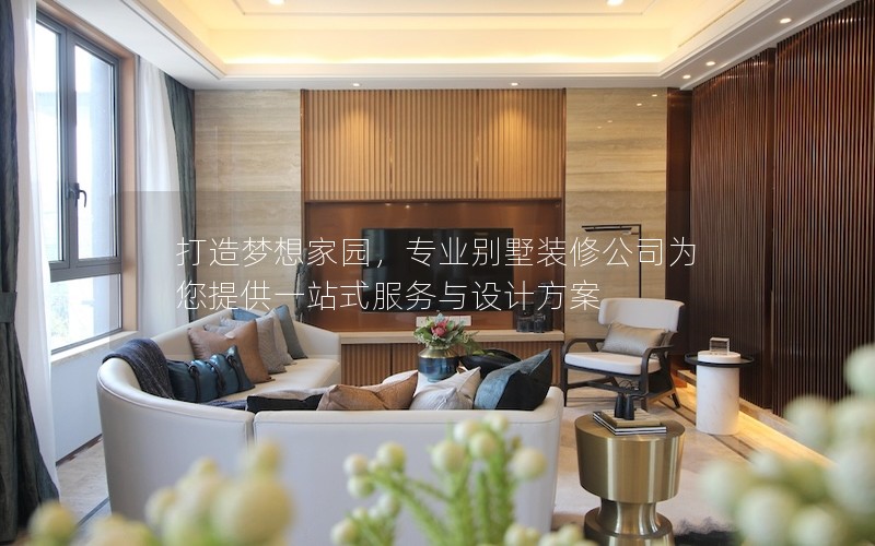 打造夢(mèng)想家園，專(zhuān)業(yè)別墅裝修公司為您提供一站式服務(wù)與設(shè)計(jì)方案